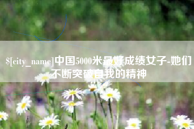 长治中国5000米最好成绩女子-她们不断突破自我的精神