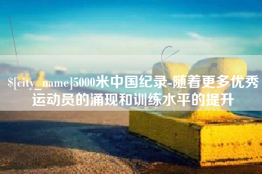长治5000米中国纪录-随着更多优秀运动员的涌现和训练水平的提升