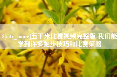 长治五千米比赛视频完整版-我们能学到许多跑步技巧和比赛策略