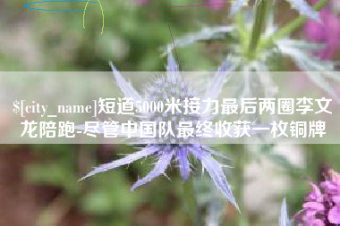 长治短道5000米接力最后两圈李文龙陪跑-尽管中国队最终收获一枚铜牌