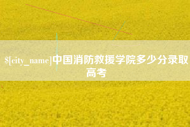 长治中国消防救援学院多少分录取高考