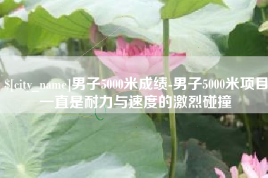 长治男子5000米成绩-男子5000米项目一直是耐力与速度的激烈碰撞