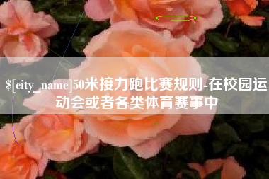 长治50米接力跑比赛规则-在校园运动会或者各类体育赛事中