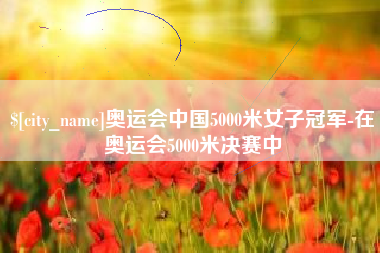 长治奥运会中国5000米女子冠军-在奥运会5000米决赛中