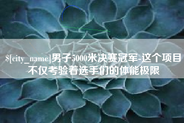 长治男子5000米决赛冠军-这个项目不仅考验着选手们的体能极限