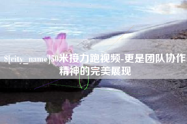 长治50米接力跑视频-更是团队协作精神的完美展现