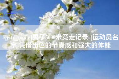 长治男子5000米竞走记录-[运动员名字]凭借出色的节奏感和强大的体能