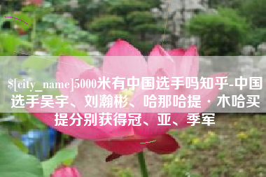 长治5000米有中国选手吗知乎-中国选手吴宇、刘瀚彬、哈那哈提·木哈买提分别获得冠、亚、季军