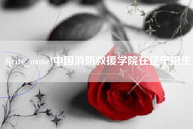 长治中国消防救援学院在辽宁招生