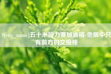 长治五十米接力赛加油稿-他眼中只有前方的交接棒