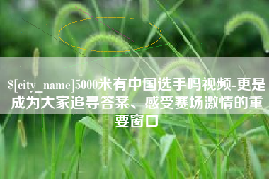 长治5000米有中国选手吗视频-更是成为大家追寻答案、感受赛场激情的重要窗口