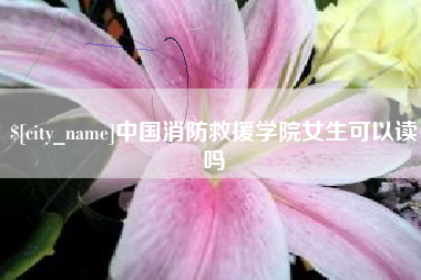 长治中国消防救援学院女生可以读吗