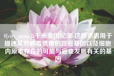 长治5千米全国纪录-这些术语用于描述某些病毒携带的致癌基因以及细胞内原本存在的可能与癌症发展有关的基因