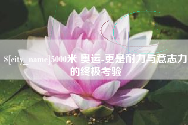 长治5000米 奥运-更是耐力与意志力的终极考验