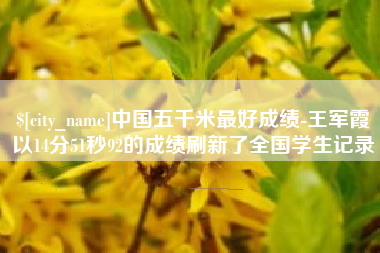长治中国五千米最好成绩-王军霞以14分51秒92的成绩刷新了全国学生记录