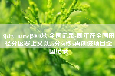 长治5000米 全国记录-同年在全国田径分区赛上又以25分56秒5再创该项目全国纪录