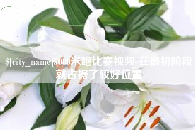 长治5000米跑比赛视频-在最初阶段就占据了较好位置