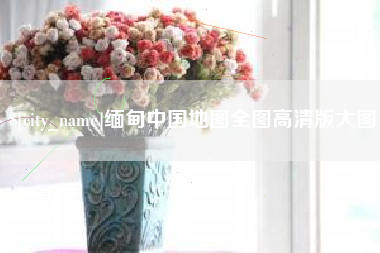 长治缅甸中国地图全图高清版大图