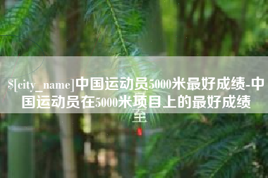 长治中国运动员5000米最好成绩-中国运动员在5000米项目上的最好成绩
