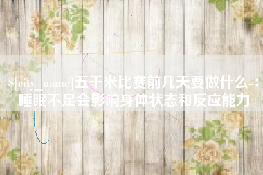 长治五千米比赛前几天要做什么-：睡眠不足会影响身体状态和反应能力