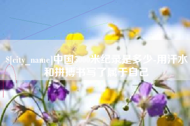 长治中国5000米纪录是多少-用汗水和拼搏书写了属于自己