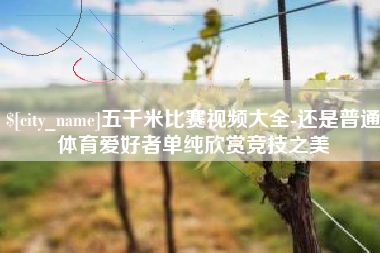 长治五千米比赛视频大全-还是普通体育爱好者单纯欣赏竞技之美