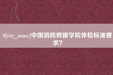 长治中国消防救援学院体检标准要求？