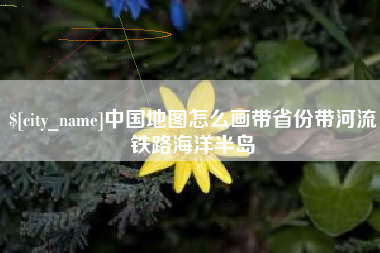 长治中国地图怎么画带省份带河流铁路海洋半岛