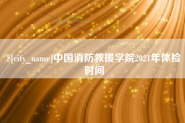 长治中国消防救援学院2021年体检时间