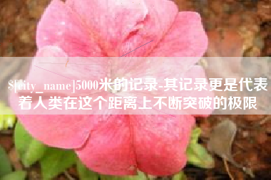 长治5000米的记录-其记录更是代表着人类在这个距离上不断突破的极限
