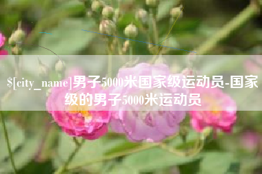 长治男子5000米国家级运动员-国家级的男子5000米运动员