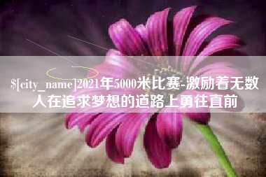 长治2021年5000米比赛-激励着无数人在追求梦想的道路上勇往直前