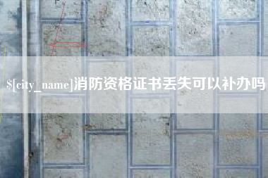 长治消防资格证书丢失可以补办吗