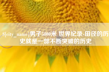 长治男子5000米 世界纪录-田径的历史就是一部不断突破的历史