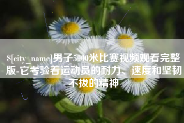 长治男子5000米比赛视频观看完整版-它考验着运动员的耐力、速度和坚韧不拔的精神