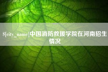 长治中国消防救援学院在河南招生情况