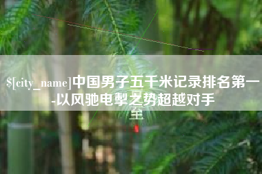 长治中国男子五千米记录排名第一-以风驰电掣之势超越对手