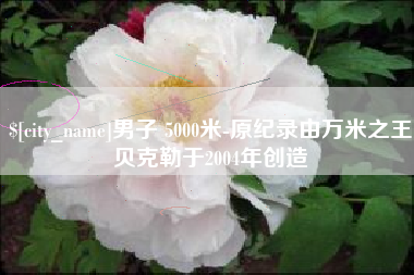长治男子 5000米-原纪录由万米之王贝克勒于2004年创造