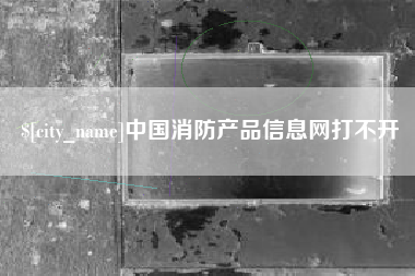 长治中国消防产品信息网打不开