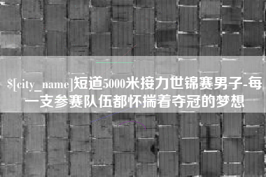 长治短道5000米接力世锦赛男子-每一支参赛队伍都怀揣着夺冠的梦想