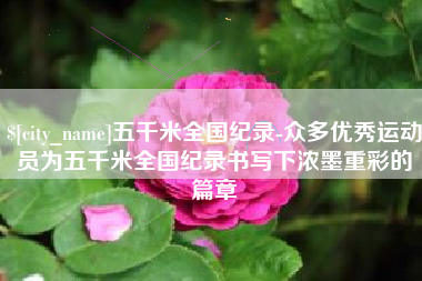 长治五千米全国纪录-众多优秀运动员为五千米全国纪录书写下浓墨重彩的篇章