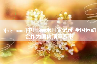 长治中国5000米国家记录-全国运动会作为国内顶级赛事