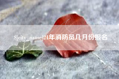 长治21年消防员几月份报名