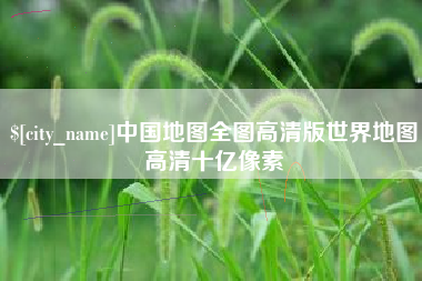 长治中国地图全图高清版世界地图高清十亿像素
