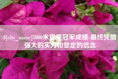 长治5000米世界冠军成绩-最终凭借强大的实力和坚定的信念