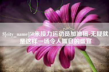 长治50米接力运动员加油稿-无疑就是这样一场令人瞩目的盛宴
