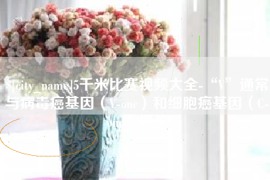 长治5千米比赛视频大全-“V”通常与病毒癌基因（V-onc）和细胞癌基因（C-onc）相关