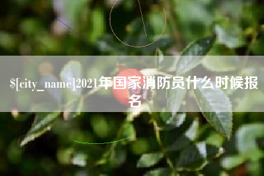 长治2021年国家消防员什么时候报名
