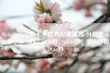 长治五千米世界纪录视频-分别是60.03秒、60.10秒、60.18秒、60.33秒、59.97秒和59.64秒
