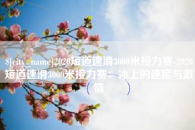 长治2020短道速滑3000米接力赛-2020短道速滑3000米接力赛：冰上的速度与激情